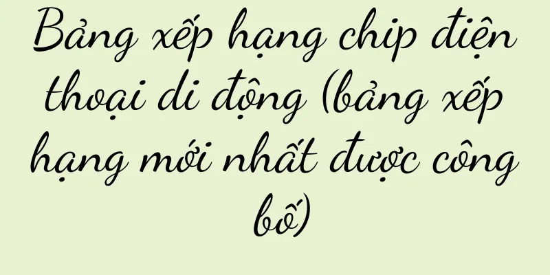 Bảng xếp hạng chip điện thoại di động (bảng xếp hạng mới nhất được công bố)