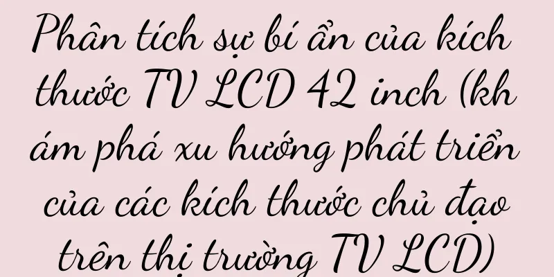 Phân tích sự bí ẩn của kích thước TV LCD 42 inch (khám phá xu hướng phát triển của các kích thước chủ đạo trên thị trường TV LCD)