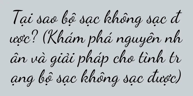 Tại sao bộ sạc không sạc được? (Khám phá nguyên nhân và giải pháp cho tình trạng bộ sạc không sạc được)