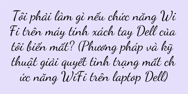 Tôi phải làm gì nếu chức năng WiFi trên máy tính xách tay Dell của tôi biến mất? (Phương pháp và kỹ thuật giải quyết tình trạng mất chức năng WiFi trên laptop Dell)