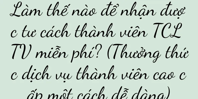 Làm thế nào để nhận được tư cách thành viên TCL TV miễn phí? (Thưởng thức dịch vụ thành viên cao cấp một cách dễ dàng)