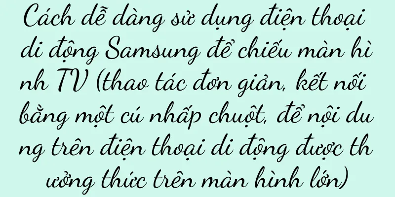 Cách dễ dàng sử dụng điện thoại di động Samsung để chiếu màn hình TV (thao tác đơn giản, kết nối bằng một cú nhấp chuột, để nội dung trên điện thoại di động được thưởng thức trên màn hình lớn)
