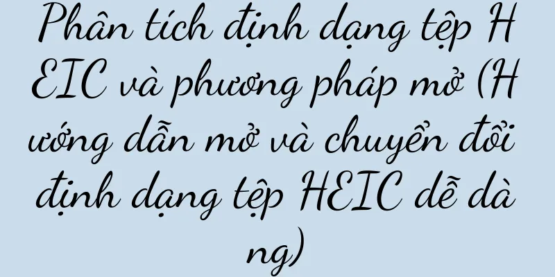 Phân tích định dạng tệp HEIC và phương pháp mở (Hướng dẫn mở và chuyển đổi định dạng tệp HEIC dễ dàng)