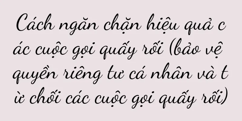 Cách ngăn chặn hiệu quả các cuộc gọi quấy rối (bảo vệ quyền riêng tư cá nhân và từ chối các cuộc gọi quấy rối)