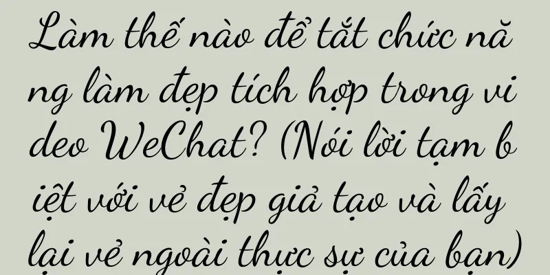 Làm thế nào để tắt chức năng làm đẹp tích hợp trong video WeChat? (Nói lời tạm biệt với vẻ đẹp giả tạo và lấy lại vẻ ngoài thực sự của bạn)