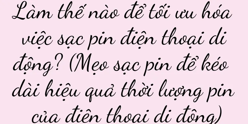 Làm thế nào để tối ưu hóa việc sạc pin điện thoại di động? (Mẹo sạc pin để kéo dài hiệu quả thời lượng pin của điện thoại di động)