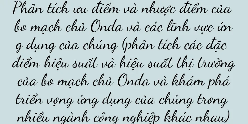 Phân tích ưu điểm và nhược điểm của bo mạch chủ Onda và các lĩnh vực ứng dụng của chúng (phân tích các đặc điểm hiệu suất và hiệu suất thị trường của bo mạch chủ Onda và khám phá triển vọng ứng dụng của chúng trong nhiều ngành công nghiệp khác nhau)