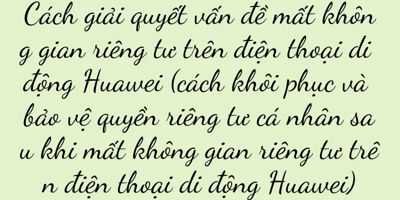 Cách giải quyết vấn đề mất không gian riêng tư trên điện thoại di động Huawei (cách khôi phục và bảo vệ quyền riêng tư cá nhân sau khi mất không gian riêng tư trên điện thoại di động Huawei)