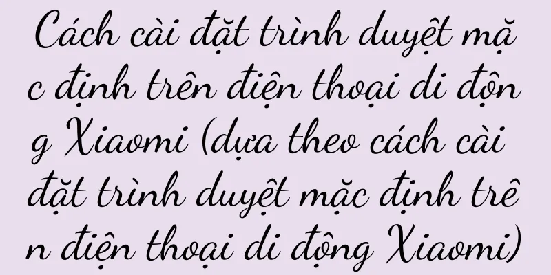 Cách cài đặt trình duyệt mặc định trên điện thoại di động Xiaomi (dựa theo cách cài đặt trình duyệt mặc định trên điện thoại di động Xiaomi)