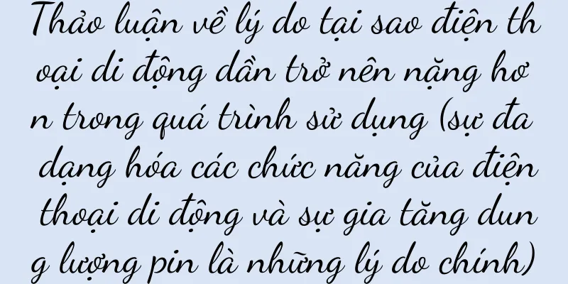 Thảo luận về lý do tại sao điện thoại di động dần trở nên nặng hơn trong quá trình sử dụng (sự đa dạng hóa các chức năng của điện thoại di động và sự gia tăng dung lượng pin là những lý do chính)