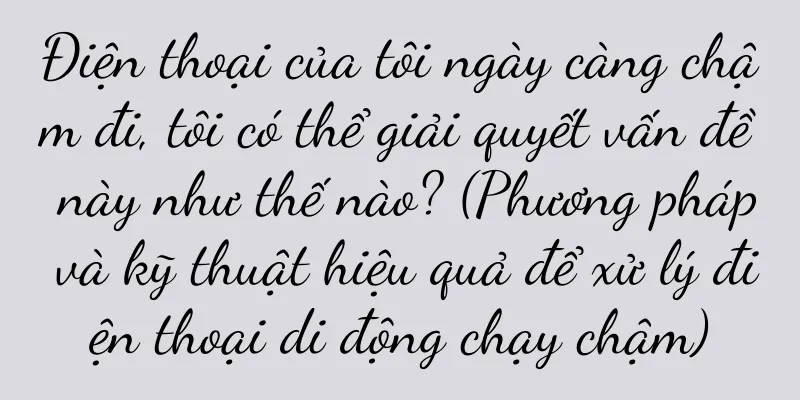 Điện thoại của tôi ngày càng chậm đi, tôi có thể giải quyết vấn đề này như thế nào? (Phương pháp và kỹ thuật hiệu quả để xử lý điện thoại di động chạy chậm)