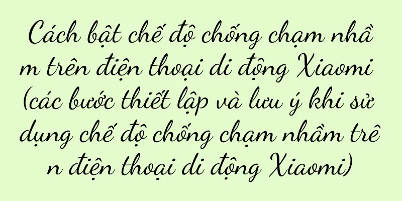 Cách bật chế độ chống chạm nhầm trên điện thoại di động Xiaomi (các bước thiết lập và lưu ý khi sử dụng chế độ chống chạm nhầm trên điện thoại di động Xiaomi)