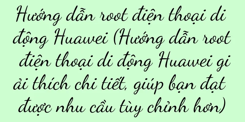 Hướng dẫn root điện thoại di động Huawei (Hướng dẫn root điện thoại di động Huawei giải thích chi tiết, giúp bạn đạt được nhu cầu tùy chỉnh hơn)