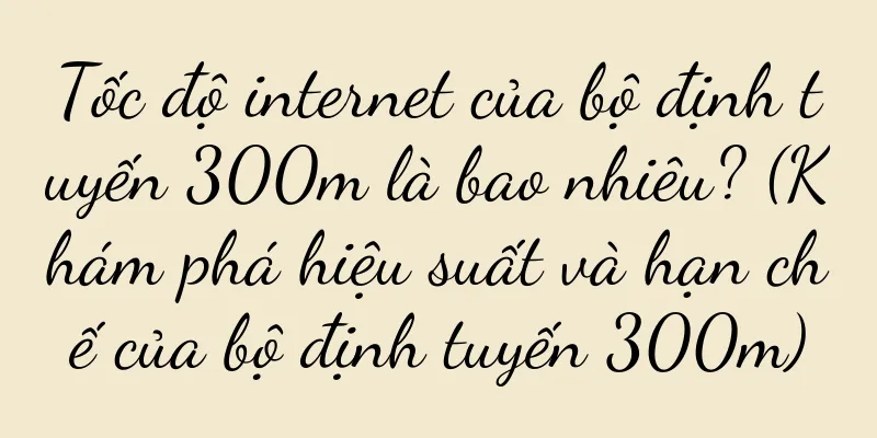 Tốc độ internet của bộ định tuyến 300m là bao nhiêu? (Khám phá hiệu suất và hạn chế của bộ định tuyến 300m)