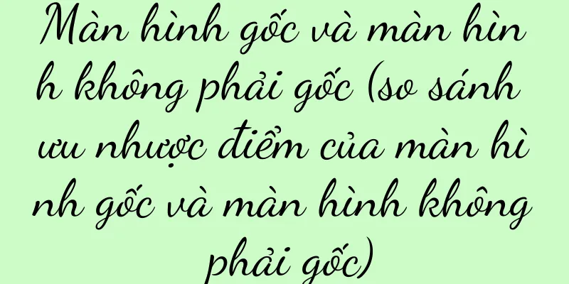 Màn hình gốc và màn hình không phải gốc (so sánh ưu nhược điểm của màn hình gốc và màn hình không phải gốc)