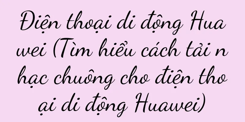 Điện thoại di động Huawei (Tìm hiểu cách tải nhạc chuông cho điện thoại di động Huawei)