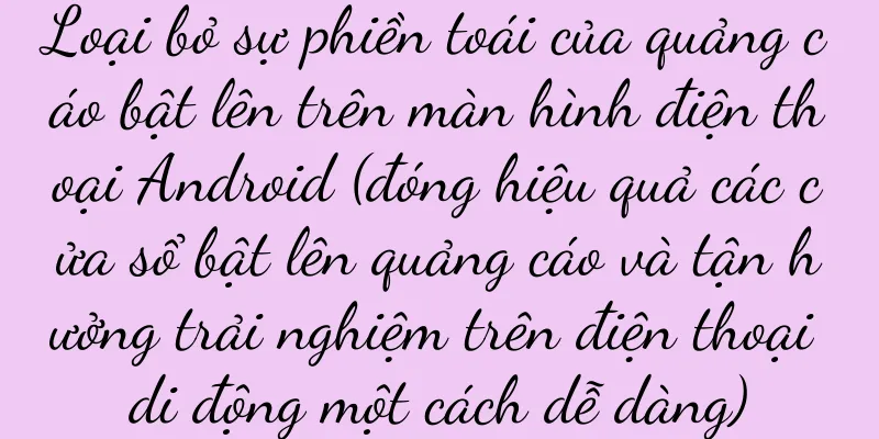 Loại bỏ sự phiền toái của quảng cáo bật lên trên màn hình điện thoại Android (đóng hiệu quả các cửa sổ bật lên quảng cáo và tận hưởng trải nghiệm trên điện thoại di động một cách dễ dàng)