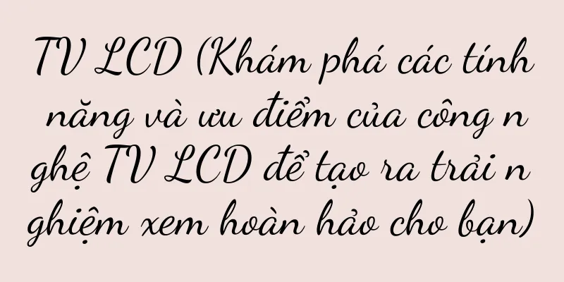 TV LCD (Khám phá các tính năng và ưu điểm của công nghệ TV LCD để tạo ra trải nghiệm xem hoàn hảo cho bạn)