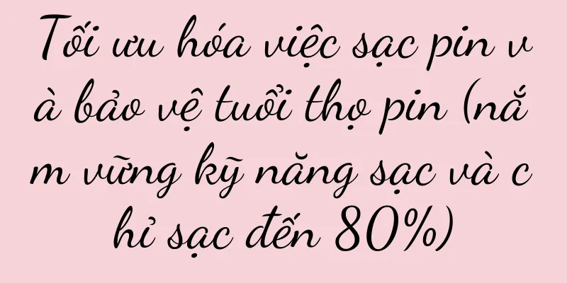 Tối ưu hóa việc sạc pin và bảo vệ tuổi thọ pin (nắm vững kỹ năng sạc và chỉ sạc đến 80%)