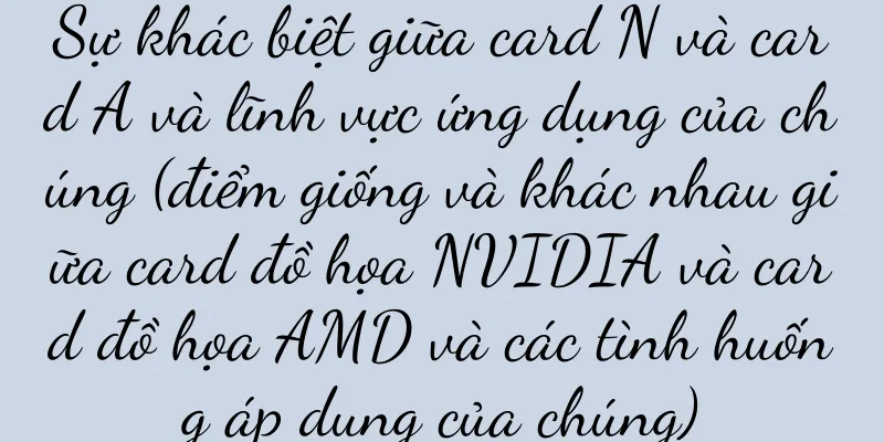 Sự khác biệt giữa card N và card A và lĩnh vực ứng dụng của chúng (điểm giống và khác nhau giữa card đồ họa NVIDIA và card đồ họa AMD và các tình huống áp dụng của chúng)