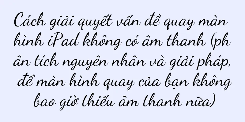Cách giải quyết vấn đề quay màn hình iPad không có âm thanh (phân tích nguyên nhân và giải pháp, để màn hình quay của bạn không bao giờ thiếu âm thanh nữa)