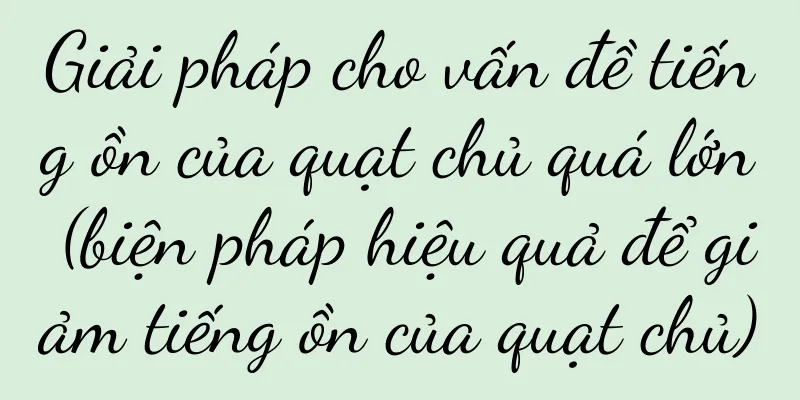 Giải pháp cho vấn đề tiếng ồn của quạt chủ quá lớn (biện pháp hiệu quả để giảm tiếng ồn của quạt chủ)