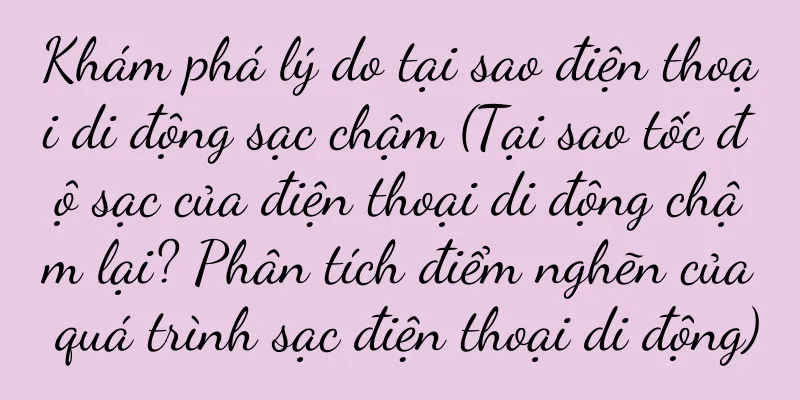 Khám phá lý do tại sao điện thoại di động sạc chậm (Tại sao tốc độ sạc của điện thoại di động chậm lại? Phân tích điểm nghẽn của quá trình sạc điện thoại di động)