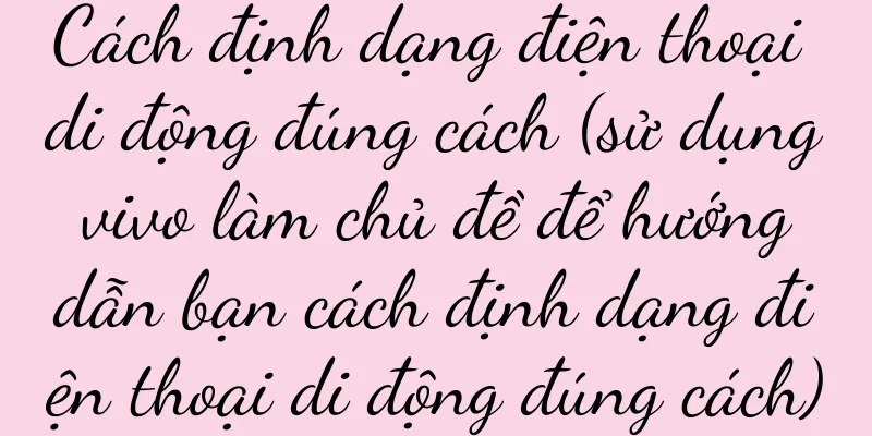 Cách định dạng điện thoại di động đúng cách (sử dụng vivo làm chủ đề để hướng dẫn bạn cách định dạng điện thoại di động đúng cách)
