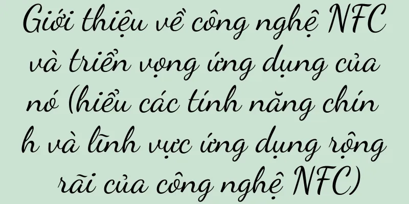 Giới thiệu về công nghệ NFC và triển vọng ứng dụng của nó (hiểu các tính năng chính và lĩnh vực ứng dụng rộng rãi của công nghệ NFC)