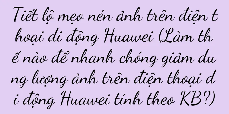 Tiết lộ mẹo nén ảnh trên điện thoại di động Huawei (Làm thế nào để nhanh chóng giảm dung lượng ảnh trên điện thoại di động Huawei tính theo KB?)