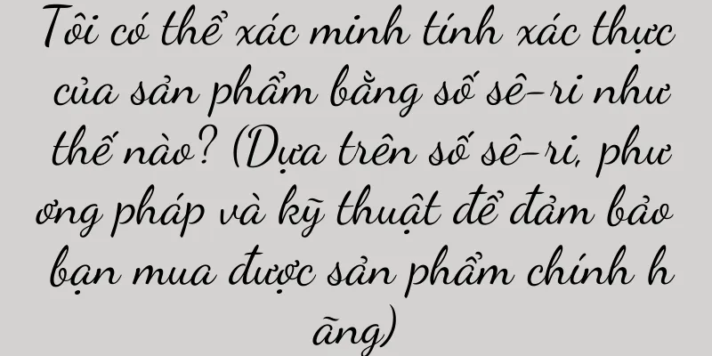Tôi có thể xác minh tính xác thực của sản phẩm bằng số sê-ri như thế nào? (Dựa trên số sê-ri, phương pháp và kỹ thuật để đảm bảo bạn mua được sản phẩm chính hãng)