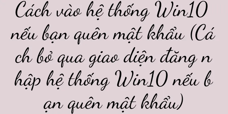 Cách vào hệ thống Win10 nếu bạn quên mật khẩu (Cách bỏ qua giao diện đăng nhập hệ thống Win10 nếu bạn quên mật khẩu)