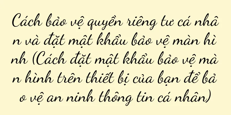 Cách bảo vệ quyền riêng tư cá nhân và đặt mật khẩu bảo vệ màn hình (Cách đặt mật khẩu bảo vệ màn hình trên thiết bị của bạn để bảo vệ an ninh thông tin cá nhân)