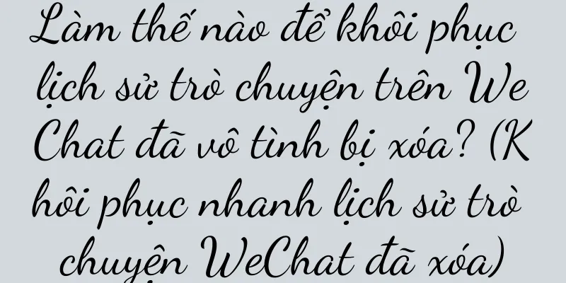 Làm thế nào để khôi phục lịch sử trò chuyện trên WeChat đã vô tình bị xóa? (Khôi phục nhanh lịch sử trò chuyện WeChat đã xóa)