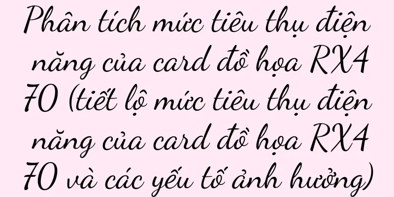 Phân tích mức tiêu thụ điện năng của card đồ họa RX470 (tiết lộ mức tiêu thụ điện năng của card đồ họa RX470 và các yếu tố ảnh hưởng)