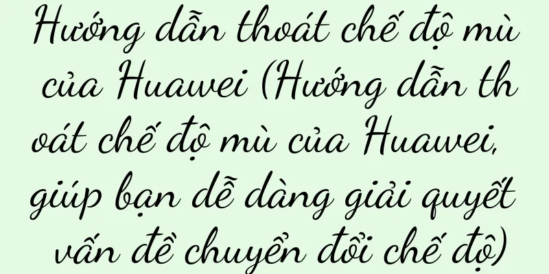 Hướng dẫn thoát chế độ mù của Huawei (Hướng dẫn thoát chế độ mù của Huawei, giúp bạn dễ dàng giải quyết vấn đề chuyển đổi chế độ)