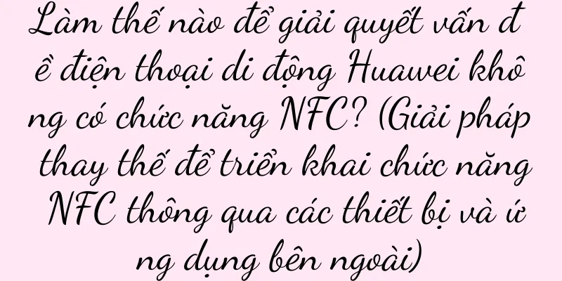 Làm thế nào để giải quyết vấn đề điện thoại di động Huawei không có chức năng NFC? (Giải pháp thay thế để triển khai chức năng NFC thông qua các thiết bị và ứng dụng bên ngoài)
