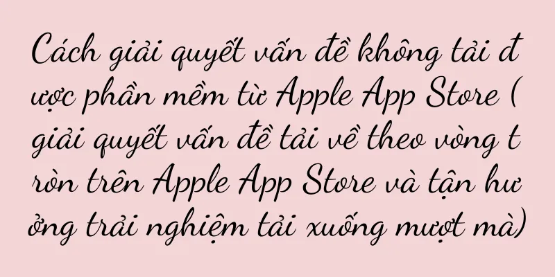 Cách giải quyết vấn đề không tải được phần mềm từ Apple App Store (giải quyết vấn đề tải về theo vòng tròn trên Apple App Store và tận hưởng trải nghiệm tải xuống mượt mà)