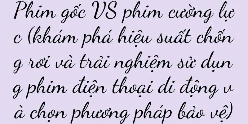 Phim gốc VS phim cường lực (khám phá hiệu suất chống rơi và trải nghiệm sử dụng phim điện thoại di động và chọn phương pháp bảo vệ)