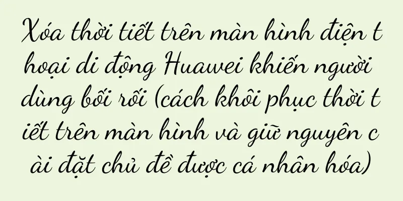 Xóa thời tiết trên màn hình điện thoại di động Huawei khiến người dùng bối rối (cách khôi phục thời tiết trên màn hình và giữ nguyên cài đặt chủ đề được cá nhân hóa)