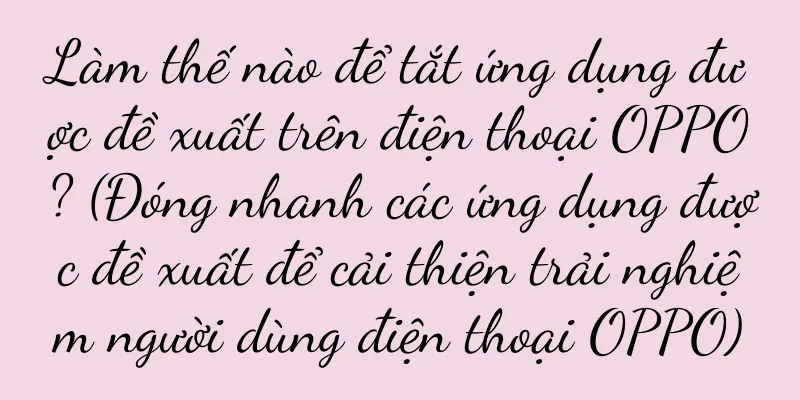 Làm thế nào để tắt ứng dụng được đề xuất trên điện thoại OPPO? (Đóng nhanh các ứng dụng được đề xuất để cải thiện trải nghiệm người dùng điện thoại OPPO)