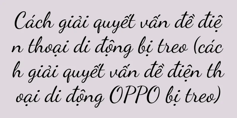 Cách giải quyết vấn đề điện thoại di động bị treo (cách giải quyết vấn đề điện thoại di động OPPO bị treo)