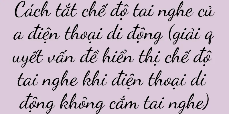 Cách tắt chế độ tai nghe của điện thoại di động (giải quyết vấn đề hiển thị chế độ tai nghe khi điện thoại di động không cắm tai nghe)