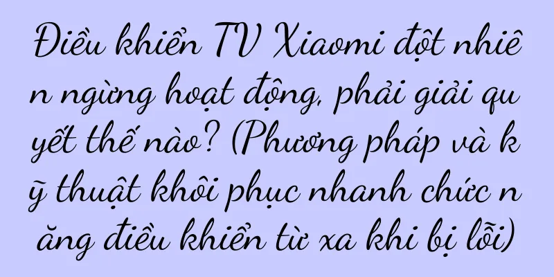 Điều khiển TV Xiaomi đột nhiên ngừng hoạt động, phải giải quyết thế nào? (Phương pháp và kỹ thuật khôi phục nhanh chức năng điều khiển từ xa khi bị lỗi)