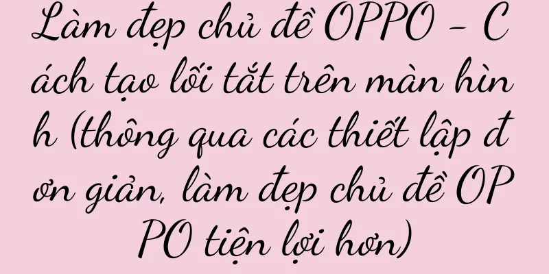 Làm đẹp chủ đề OPPO - Cách tạo lối tắt trên màn hình (thông qua các thiết lập đơn giản, làm đẹp chủ đề OPPO tiện lợi hơn)