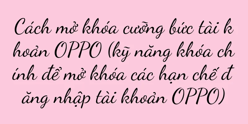 Cách mở khóa cưỡng bức tài khoản OPPO (kỹ năng khóa chính để mở khóa các hạn chế đăng nhập tài khoản OPPO)