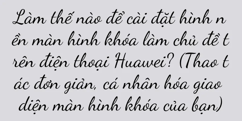 Làm thế nào để cài đặt hình nền màn hình khóa làm chủ đề trên điện thoại Huawei? (Thao tác đơn giản, cá nhân hóa giao diện màn hình khóa của bạn)