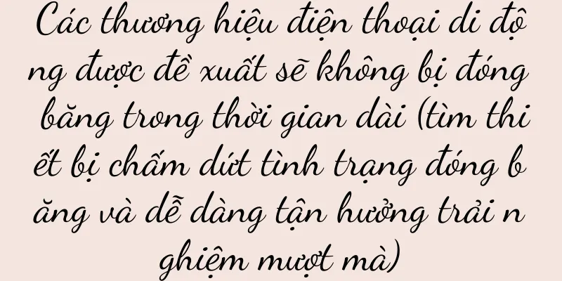 Các thương hiệu điện thoại di động được đề xuất sẽ không bị đóng băng trong thời gian dài (tìm thiết bị chấm dứt tình trạng đóng băng và dễ dàng tận hưởng trải nghiệm mượt mà)