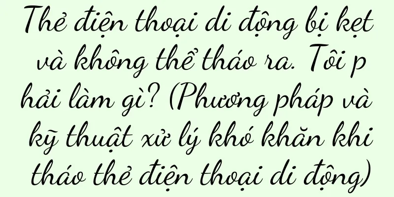 Thẻ điện thoại di động bị kẹt và không thể tháo ra. Tôi phải làm gì? (Phương pháp và kỹ thuật xử lý khó khăn khi tháo thẻ điện thoại di động)