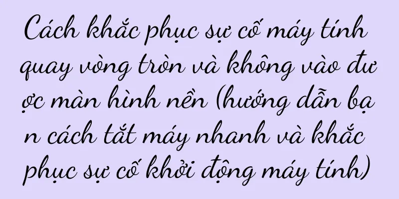 Cách khắc phục sự cố máy tính quay vòng tròn và không vào được màn hình nền (hướng dẫn bạn cách tắt máy nhanh và khắc phục sự cố khởi động máy tính)